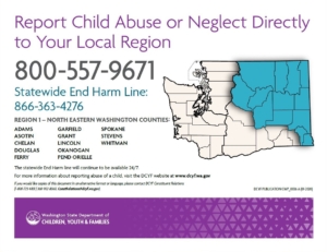 Image text reads: "Report child abuse or neglect directly to your local region. 800-557-9671. Statewide End Harm Line: 866-363-4276. Region 1 includes the following North Eastern Washington counties: Adams, Asotin, Chelan, Douglas, Ferry, Garfield, Grant, Lincoln, Okanogan, Pend Oreille, Spokane, Stevens, and Whitman. The statewide End Harm Line will continue to be available 24/7. For more information about reporting abuse of a child, visit the DCYF website at www.dcyf.wa.gov. Image source: Washington State Department of Children, Youth & Families.